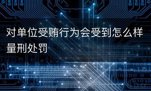 对单位受贿行为会受到怎么样量刑处罚