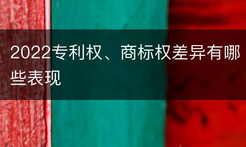 2022专利权、商标权差异有哪些表现