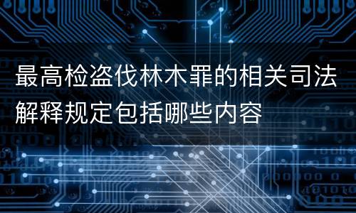 最高检盗伐林木罪的相关司法解释规定包括哪些内容