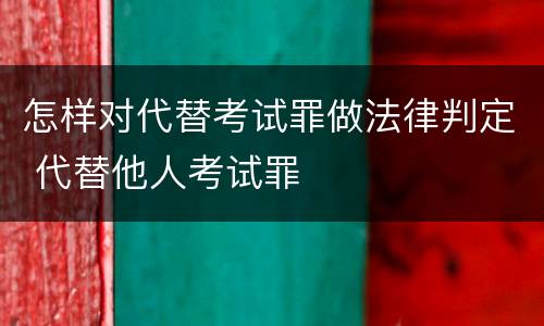 怎样对代替考试罪做法律判定 代替他人考试罪