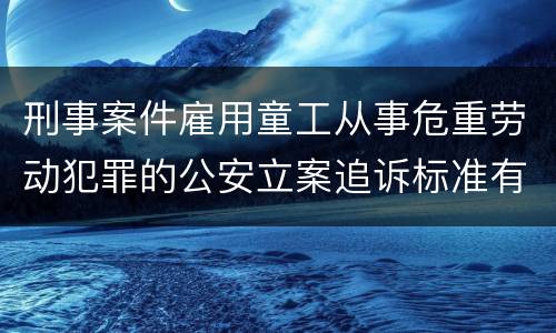 刑事案件雇用童工从事危重劳动犯罪的公安立案追诉标准有怎样的规定