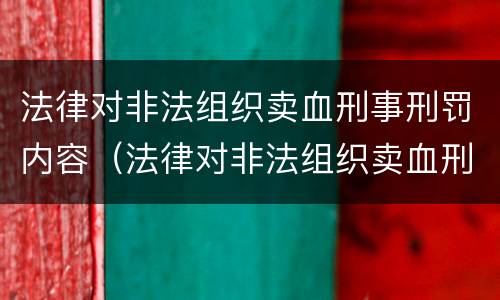 法律对非法组织卖血刑事刑罚内容（法律对非法组织卖血刑事刑罚内容的认定）