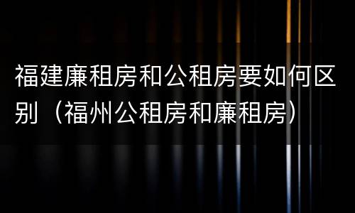 福建廉租房和公租房要如何区别（福州公租房和廉租房）