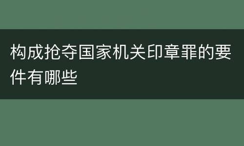 构成抢夺国家机关印章罪的要件有哪些