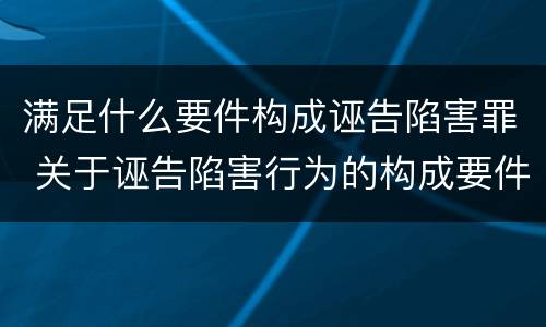 满足什么要件构成诬告陷害罪 关于诬告陷害行为的构成要件