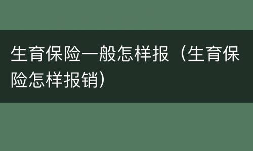 生育保险一般怎样报（生育保险怎样报销）