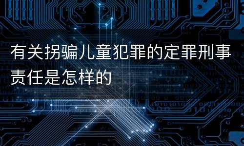 有关拐骗儿童犯罪的定罪刑事责任是怎样的