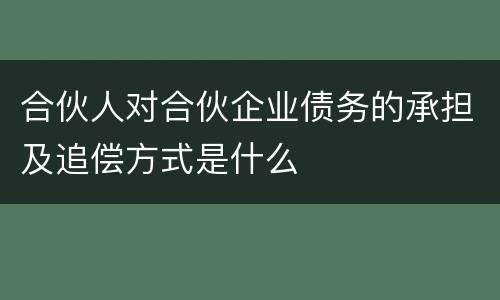 合伙人对合伙企业债务的承担及追偿方式是什么