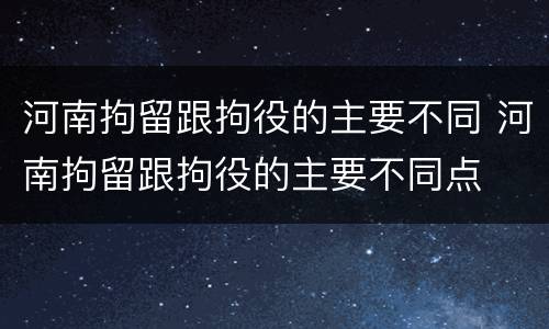 河南拘留跟拘役的主要不同 河南拘留跟拘役的主要不同点
