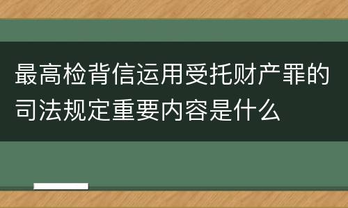 最高检背信运用受托财产罪的司法规定重要内容是什么