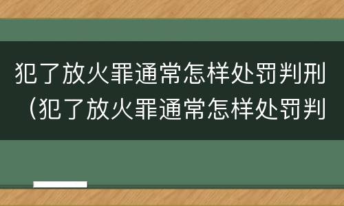犯了放火罪通常怎样处罚判刑（犯了放火罪通常怎样处罚判刑多久）