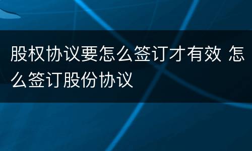 股权协议要怎么签订才有效 怎么签订股份协议