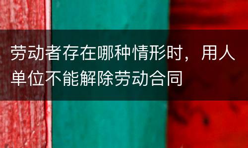 劳动者存在哪种情形时，用人单位不能解除劳动合同