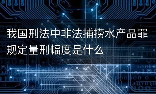 我国刑法中非法捕捞水产品罪规定量刑幅度是什么