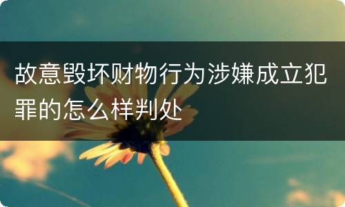 故意毁坏财物行为涉嫌成立犯罪的怎么样判处