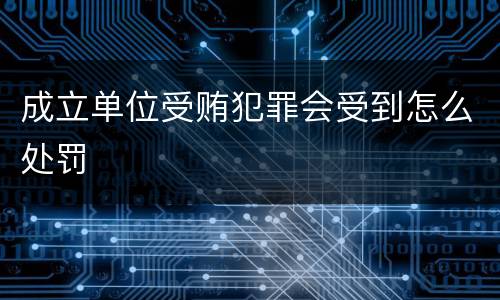 成立单位受贿犯罪会受到怎么处罚