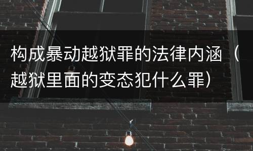 构成暴动越狱罪的法律内涵（越狱里面的变态犯什么罪）