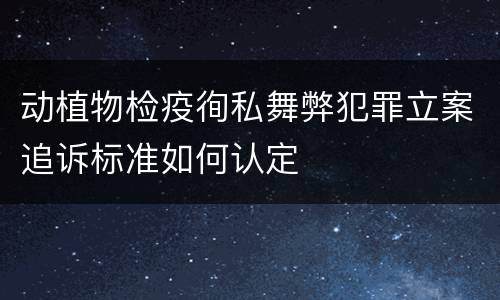 动植物检疫徇私舞弊犯罪立案追诉标准如何认定