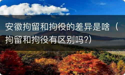 安徽拘留和拘役的差异是啥（拘留和拘役有区别吗?）