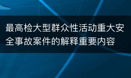 最高检大型群众性活动重大安全事故案件的解释重要内容