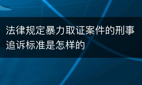 法律规定暴力取证案件的刑事追诉标准是怎样的
