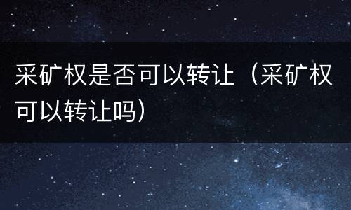 采矿权是否可以转让（采矿权可以转让吗）