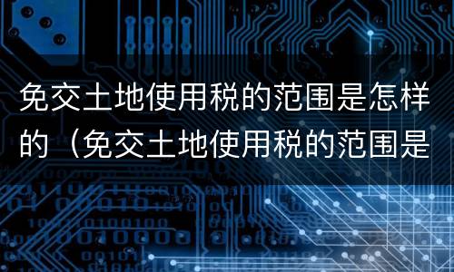 免交土地使用税的范围是怎样的（免交土地使用税的范围是怎样的呢）