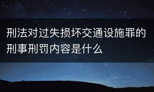 刑法对过失损坏交通设施罪的刑事刑罚内容是什么