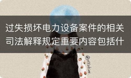 过失损坏电力设备案件的相关司法解释规定重要内容包括什么