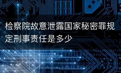 检察院故意泄露国家秘密罪规定刑事责任是多少