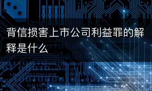 背信损害上市公司利益罪的解释是什么