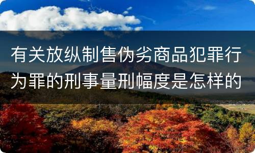 有关放纵制售伪劣商品犯罪行为罪的刑事量刑幅度是怎样的