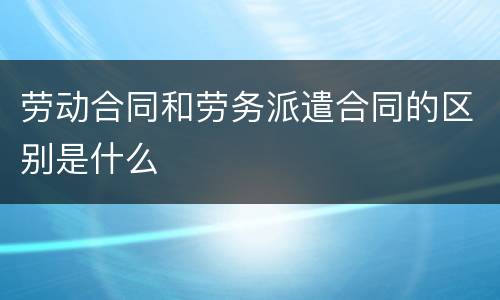 劳动合同和劳务派遣合同的区别是什么