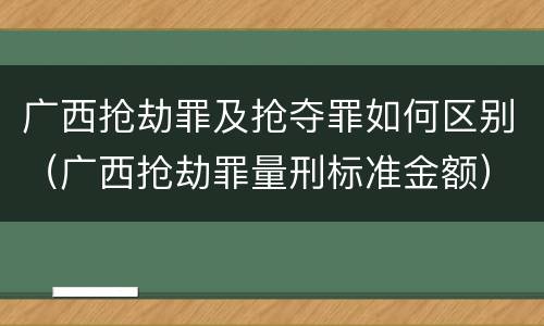 广西抢劫罪及抢夺罪如何区别（广西抢劫罪量刑标准金额）