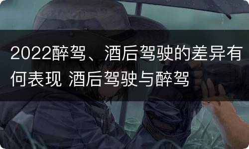 2022醉驾、酒后驾驶的差异有何表现 酒后驾驶与醉驾