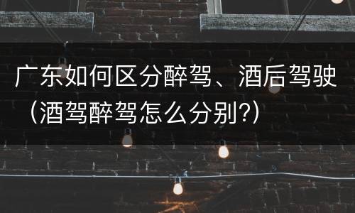 广东如何区分醉驾、酒后驾驶（酒驾醉驾怎么分别?）