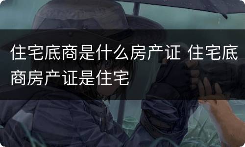 住宅底商是什么房产证 住宅底商房产证是住宅