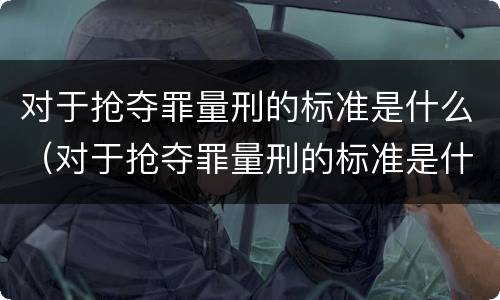 对于抢夺罪量刑的标准是什么（对于抢夺罪量刑的标准是什么意思）