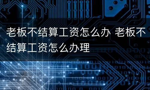 老板不结算工资怎么办 老板不结算工资怎么办理