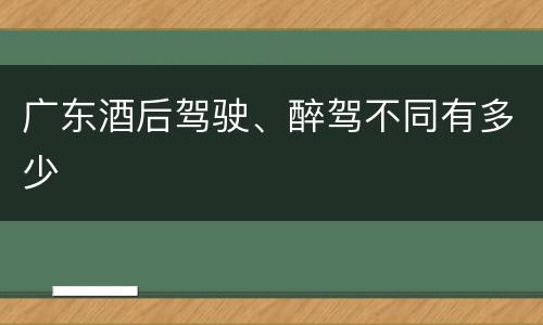 广东酒后驾驶、醉驾不同有多少