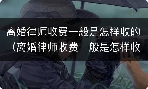 离婚律师收费一般是怎样收的（离婚律师收费一般是怎样收的费）