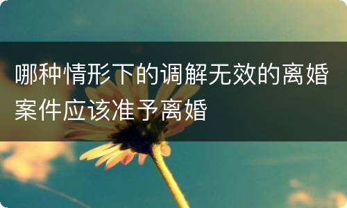哪种情形下的调解无效的离婚案件应该准予离婚