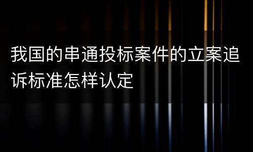 我国的串通投标案件的立案追诉标准怎样认定