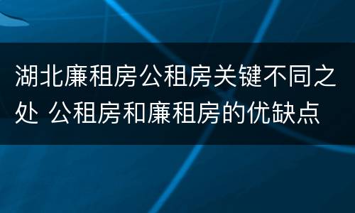 湖北廉租房公租房关键不同之处 公租房和廉租房的优缺点