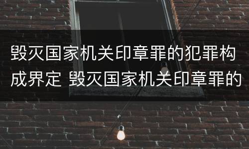毁灭国家机关印章罪的犯罪构成界定 毁灭国家机关印章罪的犯罪构成界定标准