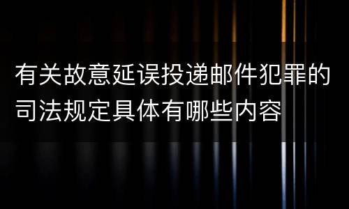 有关故意延误投递邮件犯罪的司法规定具体有哪些内容