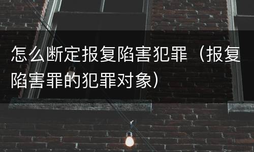 怎么断定报复陷害犯罪（报复陷害罪的犯罪对象）