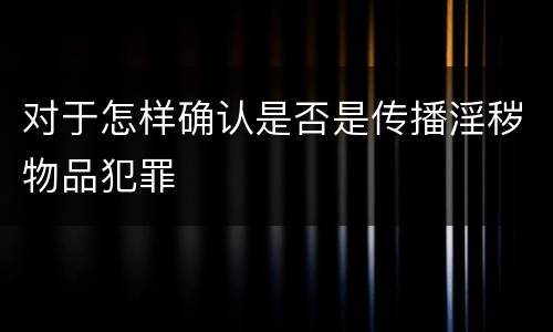 对于怎样确认是否是传播淫秽物品犯罪