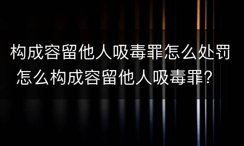 构成容留他人吸毒罪怎么处罚 怎么构成容留他人吸毒罪?