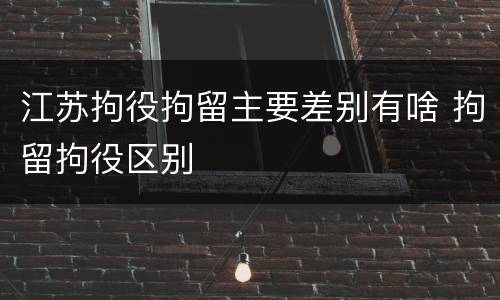 江苏拘役拘留主要差别有啥 拘留拘役区别